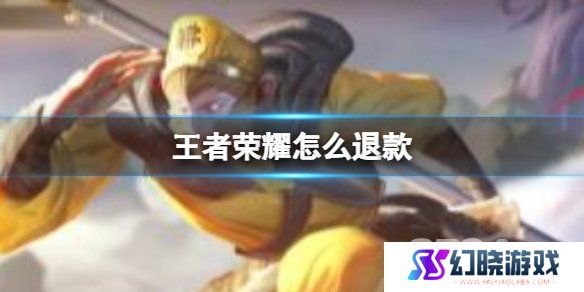 王者荣耀怎么退款 王者荣耀退款步骤分享